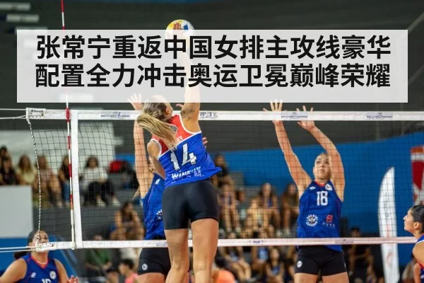 张常宁重返中国女排主攻线豪华配置全力冲击奥运卫冕巅峰荣耀