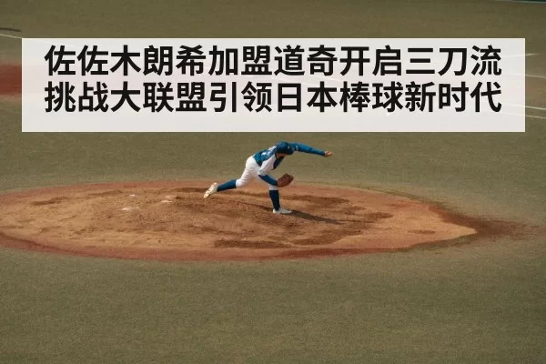 佐佐木朗希加盟道奇开启三刀流挑战大联盟引领日本棒球新时代
