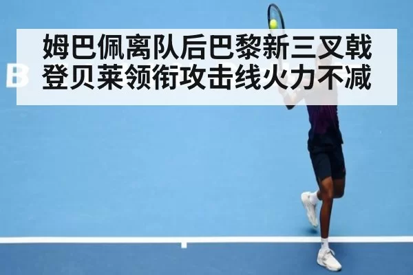 姆巴佩离队后巴黎新三叉戟 登贝莱领衔攻击线火力不减