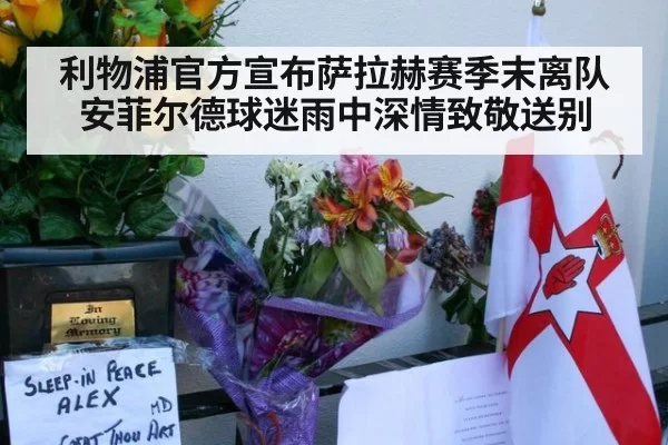 利物浦官方宣布萨拉赫赛季末离队 安菲尔德球迷雨中深情致敬送别