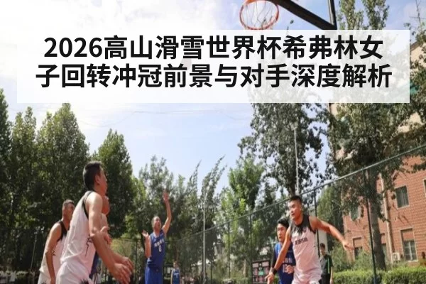 2026高山滑雪世界杯希弗林女子回转冲冠前景与对手深度解析