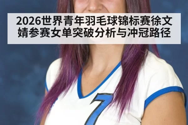 2026世界青年羽毛球锦标赛徐文婧参赛女单突破分析与冲冠路径